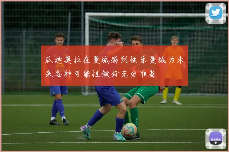 瓜迪奥拉在曼城感到快乐曼城为未来各种可能性做好充分准备