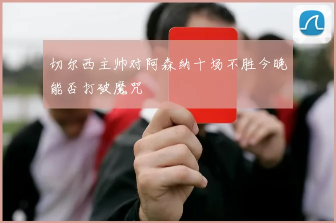 切尔西主帅对阿森纳十场不胜今晚能否打破魔咒