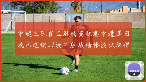 中超三队在亚冠精英联赛中遭遇困境已连续13场不胜战绩惨淡仅取得5平8负