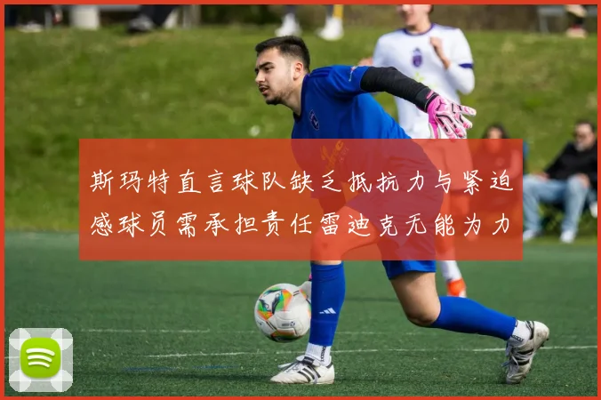 斯玛特直言球队缺乏抵抗力与紧迫感球员需承担责任雷迪克无能为力