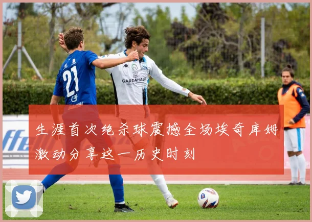 生涯首次绝杀球震撼全场埃奇库姆激动分享这一历史时刻