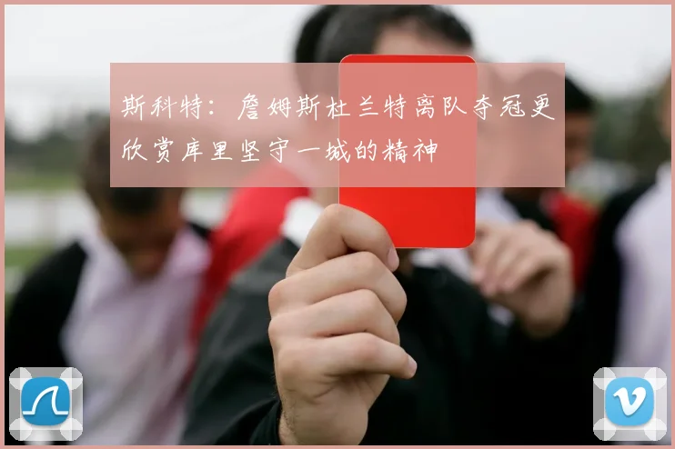 斯科特：詹姆斯杜兰特离队夺冠更欣赏库里坚守一城的精神