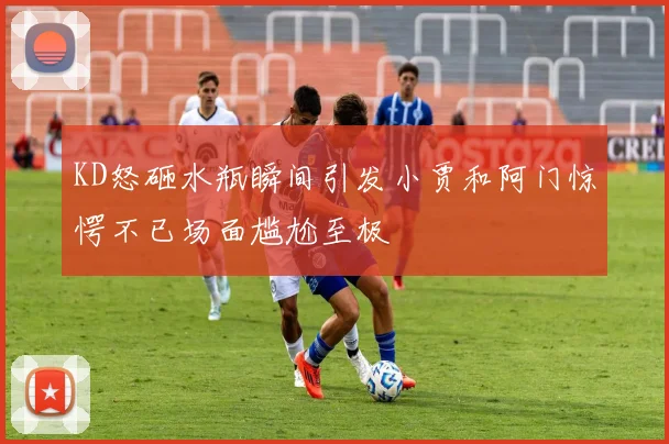 KD怒砸水瓶瞬间引发小贾和阿门惊愕不已场面尴尬至极