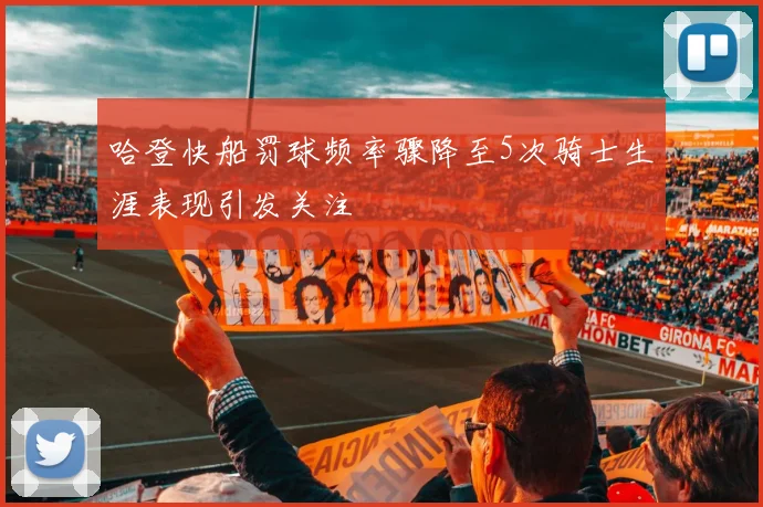 哈登快船罚球频率骤降至5次骑士生涯表现引发关注
