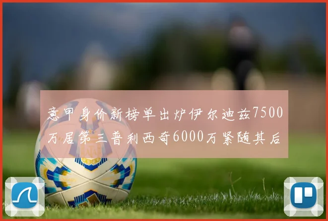 意甲身价新榜单出炉伊尔迪兹7500万居第三普利西奇6000万紧随其后