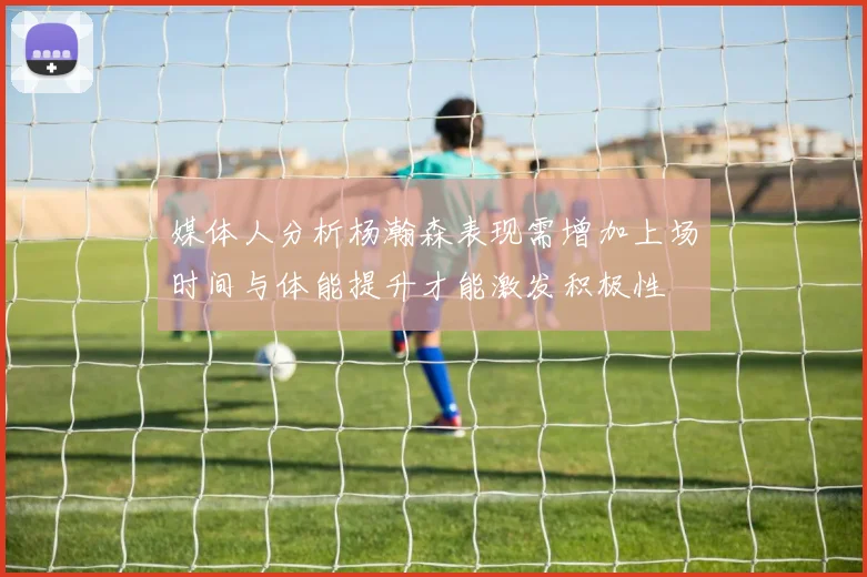 媒体人分析杨瀚森表现需增加上场时间与体能提升才能激发积极性