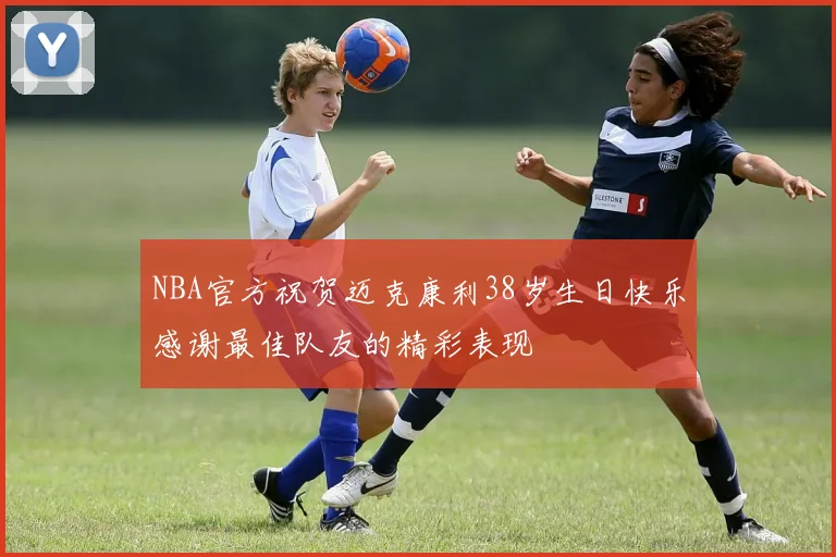 NBA官方祝贺迈克康利38岁生日快乐感谢最佳队友的精彩表现