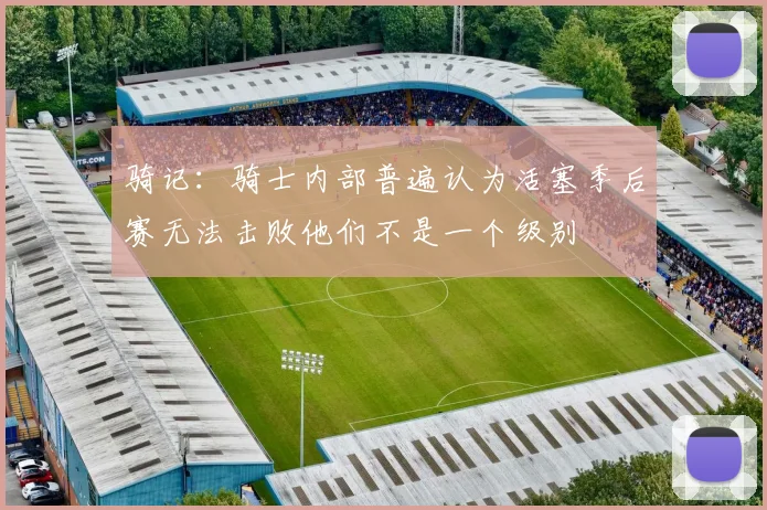 骑记：骑士内部普遍认为活塞季后赛无法击败他们不是一个级别