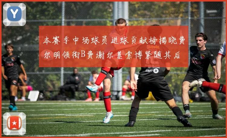 本赛季中场球员进球贡献榜揭晓费尔明领衔B费谢尔基索博紧随其后