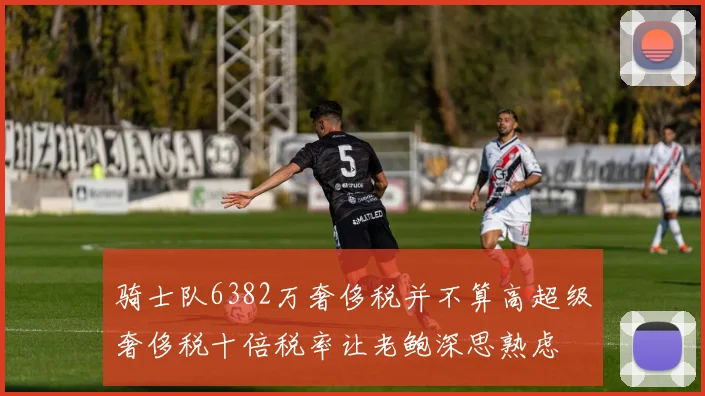 骑士队6382万奢侈税并不算高超级奢侈税十倍税率让老鲍深思熟虑