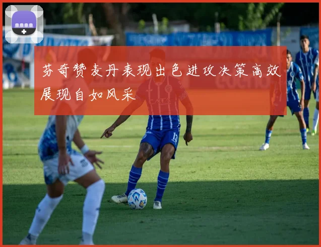芬奇赞麦丹表现出色进攻决策高效展现自如风采