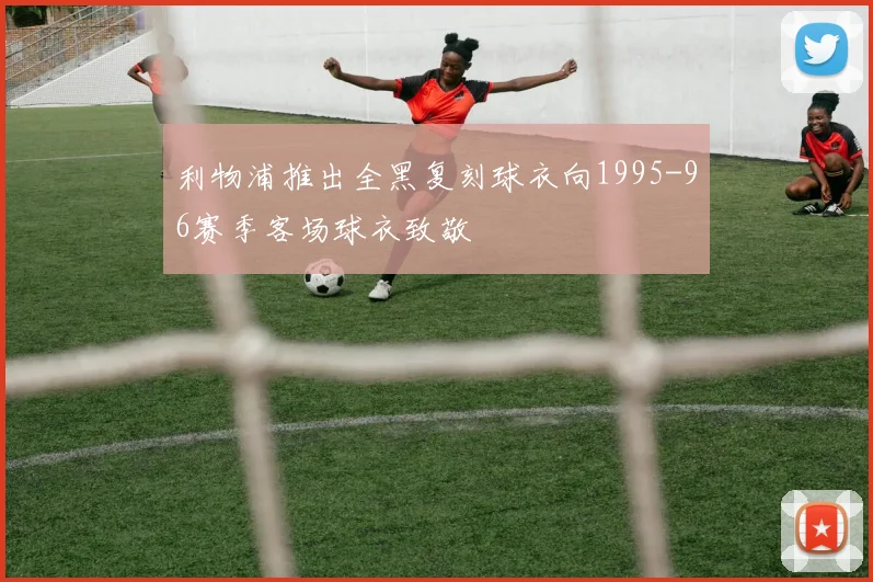 利物浦推出全黑复刻球衣向1995-96赛季客场球衣致敬