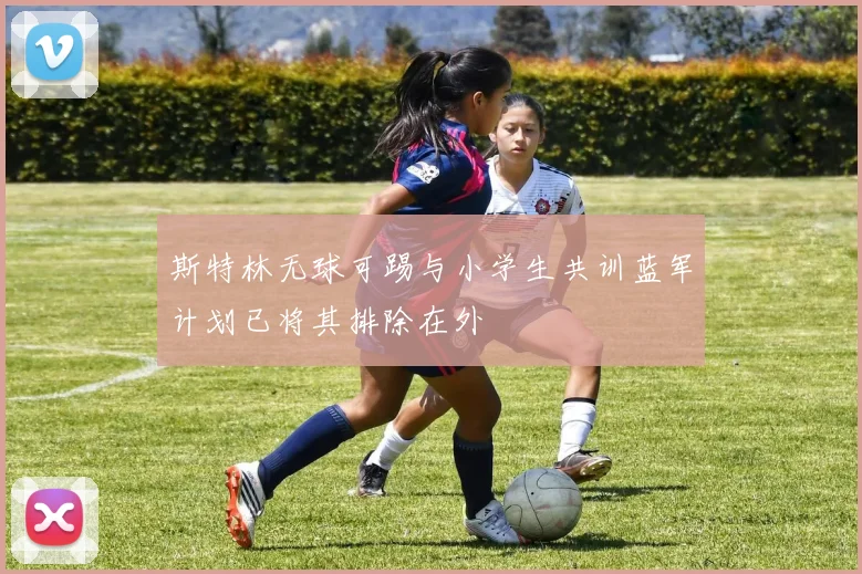 斯特林无球可踢与小学生共训蓝军计划已将其排除在外