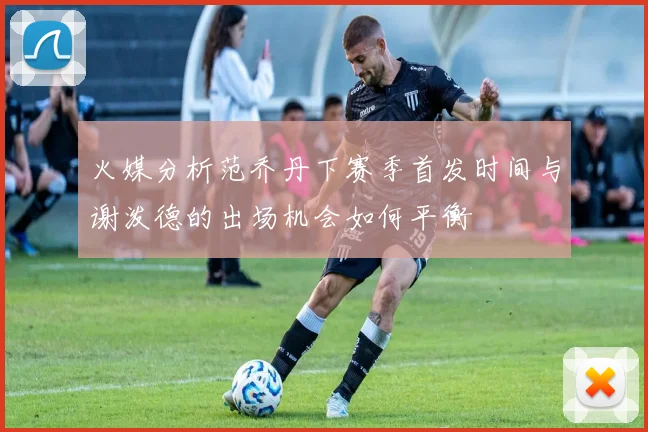 火媒分析范乔丹下赛季首发时间与谢泼德的出场机会如何平衡