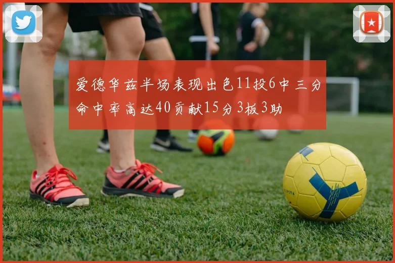 爱德华兹半场表现出色11投6中三分命中率高达40贡献15分3板3助