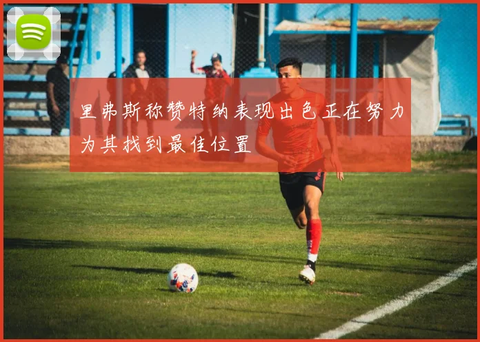 里弗斯称赞特纳表现出色正在努力为其找到最佳位置