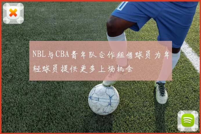 NBL与CBA青年队合作租借球员为年轻球员提供更多上场机会