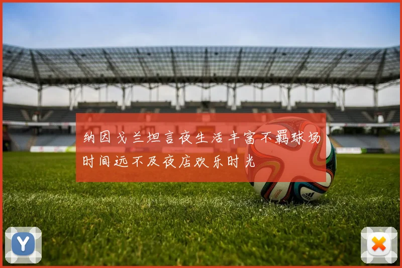 纳因戈兰坦言夜生活丰富不羁球场时间远不及夜店欢乐时光