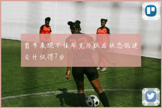 首节表现不佳布克与狄龙状态低迷合计仅得7分
