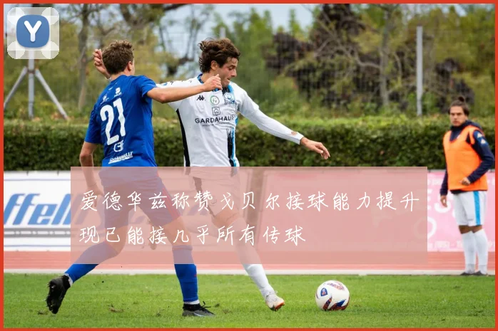 爱德华兹称赞戈贝尔接球能力提升现已能接几乎所有传球
