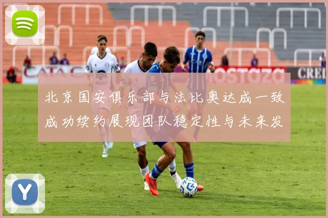 北京国安俱乐部与法比奥达成一致成功续约展现团队稳定性与未来发展潜力