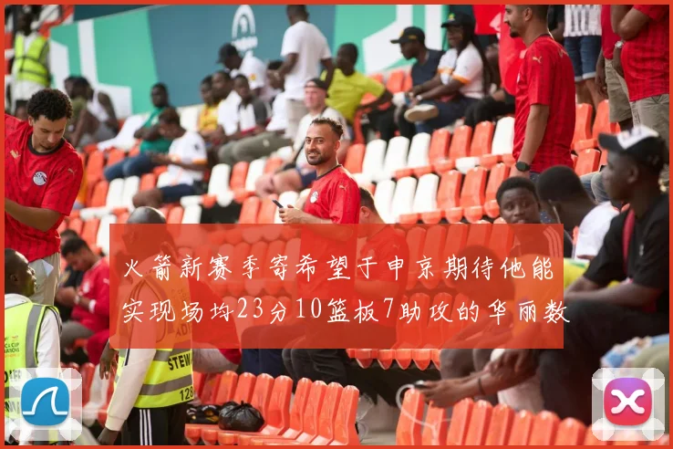 火箭新赛季寄希望于申京期待他能实现场均23分10篮板7助攻的华丽数据
