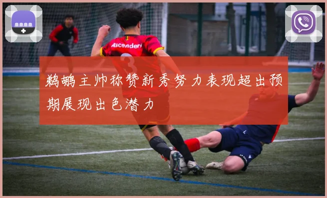 鹈鹕主帅称赞新秀努力表现超出预期展现出色潜力